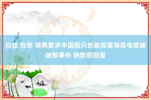 白丝 自慰 瑞典要求中国船只协助探望海底电缆被破赖事件 酬酢部回复