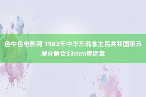 色中色电影网 1983年中华东说念主民共和国第五届分解会33mm黄铜章