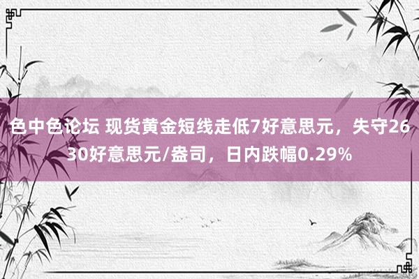 色中色论坛 现货黄金短线走低7好意思元，失守2630好意思元/盎司，日内跌幅0.29%