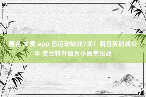 匿名 文爱 app 已运动缺战7场！明日灰熊战公牛 莫兰特升级为小概率出战