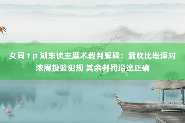 女同 t p 湖东谈主魔术裁判解释：漏吹比塔泽对浓眉投篮犯规 其余判罚沿途正确