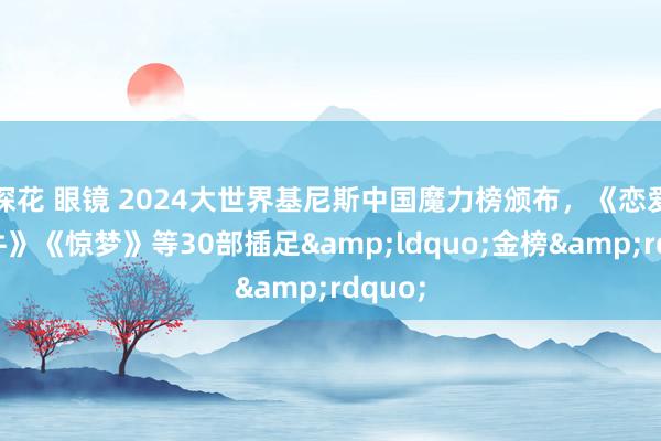 探花 眼镜 2024大世界基尼斯中国魔力榜颁布，《恋爱的犀牛》《惊梦》等30部插足&ldquo;金榜&rdquo;