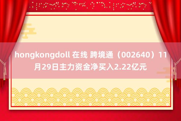 hongkongdoll 在线 跨境通（002640）11月29日主力资金净买入2.22亿元