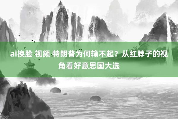 ai换脸 视频 特朗普为何输不起？从红脖子的视角看好意思国大选