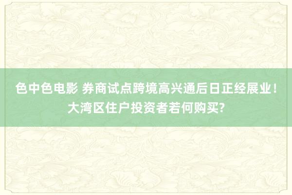 色中色电影 券商试点跨境高兴通后日正经展业！大湾区住户投资者若何购买?