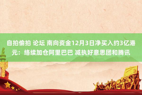 自拍偷拍 论坛 南向资金12月3日净买入约3亿港元：络续加仓阿里巴巴 减执好意思团和腾讯