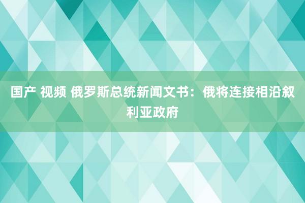 国产 视频 俄罗斯总统新闻文书：俄将连接相沿叙利亚政府