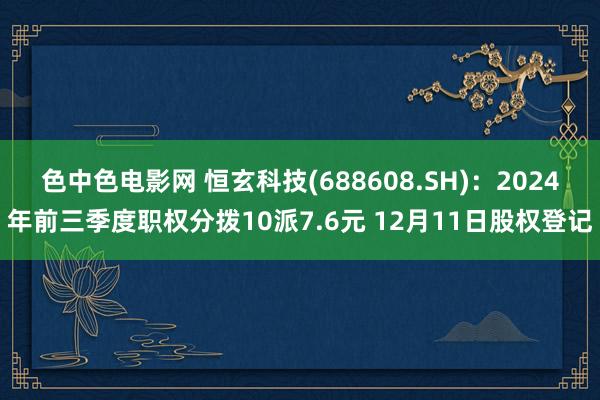 色中色电影网 恒玄科技(688608.SH)：2024年前三季度职权分拨10派7.6元 12月11日股权登记