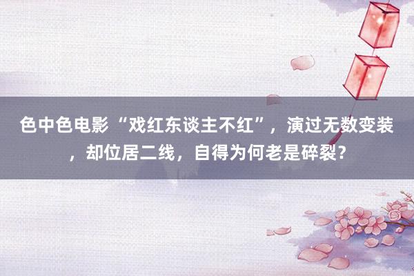 色中色电影 “戏红东谈主不红”，演过无数变装，却位居二线，自得为何老是碎裂？