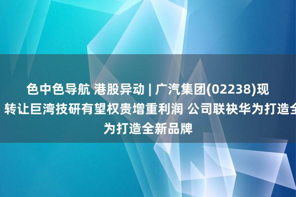 色中色导航 港股异动 | 广汽集团(02238)现涨超4% 转让巨湾技研有望权贵增重利润 公司联袂华为打造全新品牌