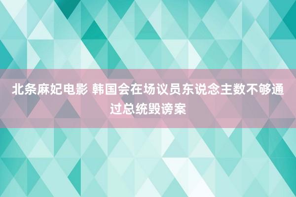 北条麻妃电影 韩国会在场议员东说念主数不够通过总统毁谤案