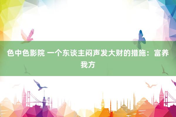 色中色影院 一个东谈主闷声发大财的措施：富养我方