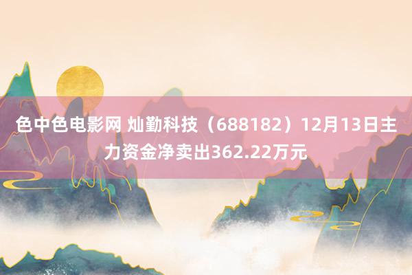 色中色电影网 灿勤科技（688182）12月13日主力资金净卖出362.22万元