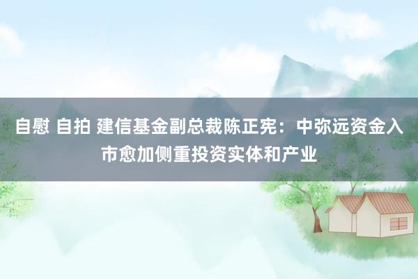 自慰 自拍 建信基金副总裁陈正宪：中弥远资金入市愈加侧重投资实体和产业