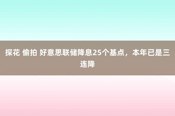 探花 偷拍 好意思联储降息25个基点，本年已是三连降