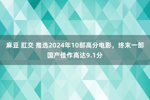 麻豆 肛交 推选2024年10部高分电影，终末一部国产佳作高达9.1分