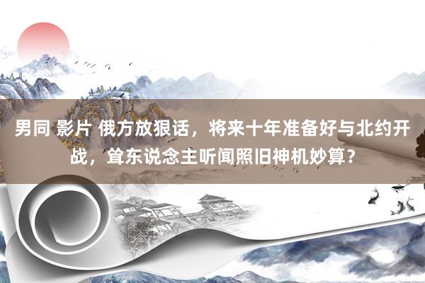 男同 影片 俄方放狠话，将来十年准备好与北约开战，耸东说念主听闻照旧神机妙算？