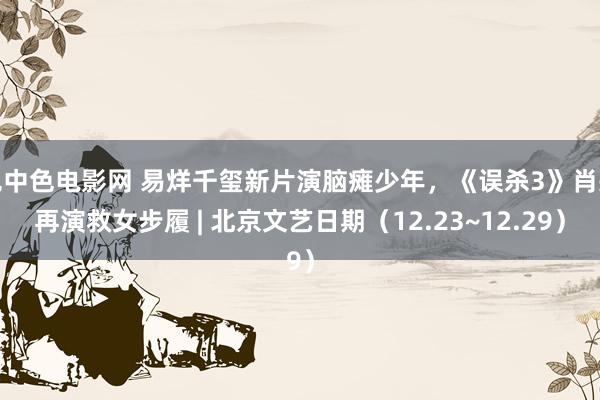 色中色电影网 易烊千玺新片演脑瘫少年，《误杀3》肖央再演救女步履 | 北京文艺日期（12.23~12.29）