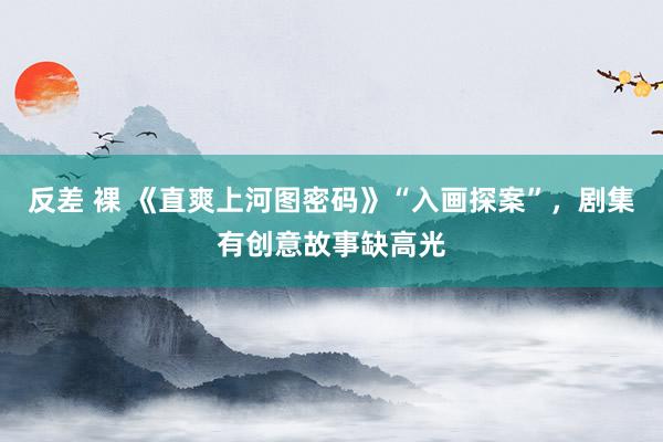 反差 裸 《直爽上河图密码》“入画探案”，剧集有创意故事缺高光