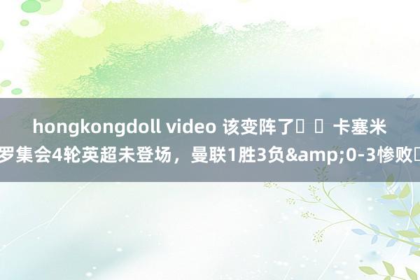 hongkongdoll video 该变阵了⁉️卡塞米罗集会4轮英超未登场，曼联1胜3负&0-3惨败❗