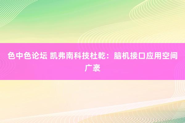 色中色论坛 凯弗南科技杜乾：脑机接口应用空间广袤