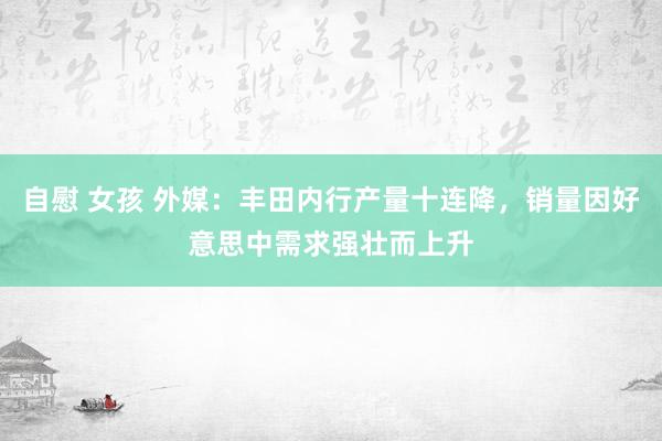 自慰 女孩 外媒：丰田内行产量十连降，销量因好意思中需求强壮而上升