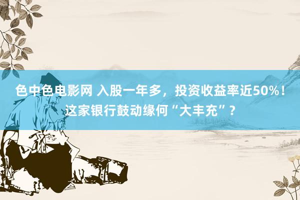 色中色电影网 入股一年多，投资收益率近50%！这家银行鼓动缘何“大丰充”？