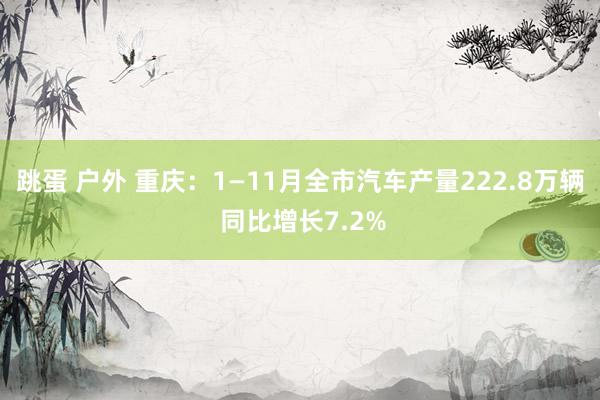 跳蛋 户外 重庆：1—11月全市汽车产量222.8万辆 同比增长7.2%