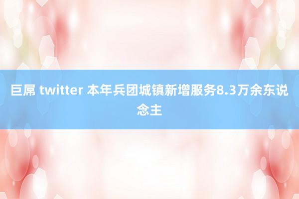 巨屌 twitter 本年兵团城镇新增服务8.3万余东说念主