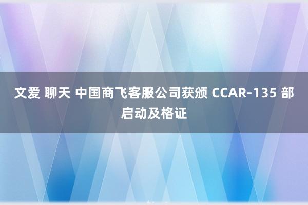 文爱 聊天 中国商飞客服公司获颁 CCAR-135 部启动及格证