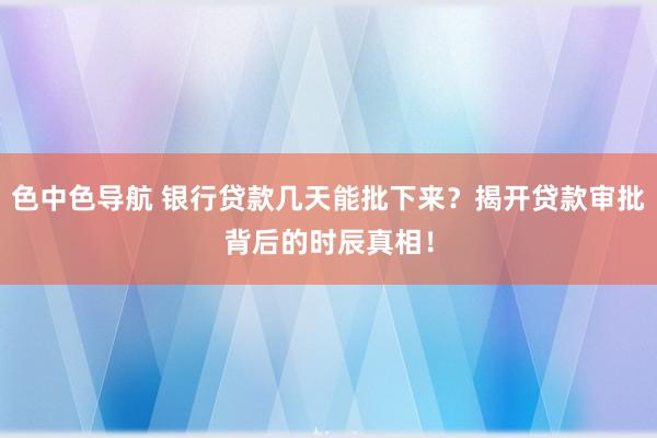 色中色导航 银行贷款几天能批下来？揭开贷款审批背后的时辰真相！