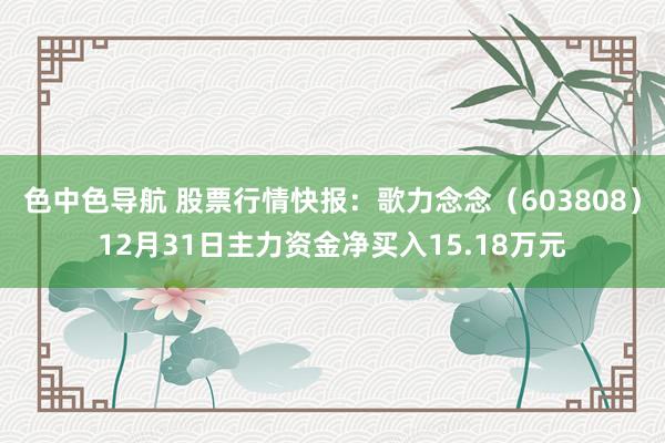 色中色导航 股票行情快报：歌力念念（603808）12月31日主力资金净买入15.18万元