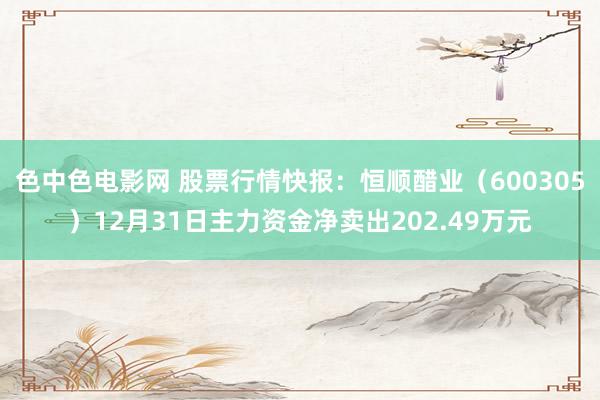 色中色电影网 股票行情快报：恒顺醋业（600305）12月31日主力资金净卖出202.49万元