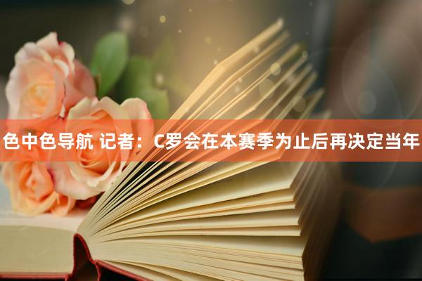 色中色导航 记者：C罗会在本赛季为止后再决定当年