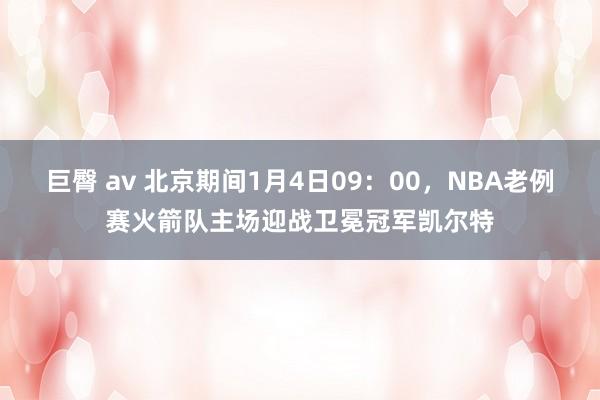 巨臀 av 北京期间1月4日09：00，NBA老例赛火箭队主场迎战卫冕冠军凯尔特