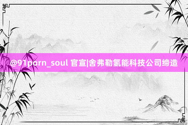 @91porn_soul 官宣|舍弗勒氢能科技公司缔造