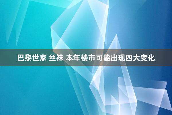 巴黎世家 丝袜 本年楼市可能出现四大变化