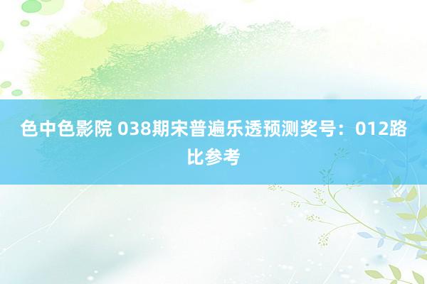 色中色影院 038期宋普遍乐透预测奖号：012路比参考